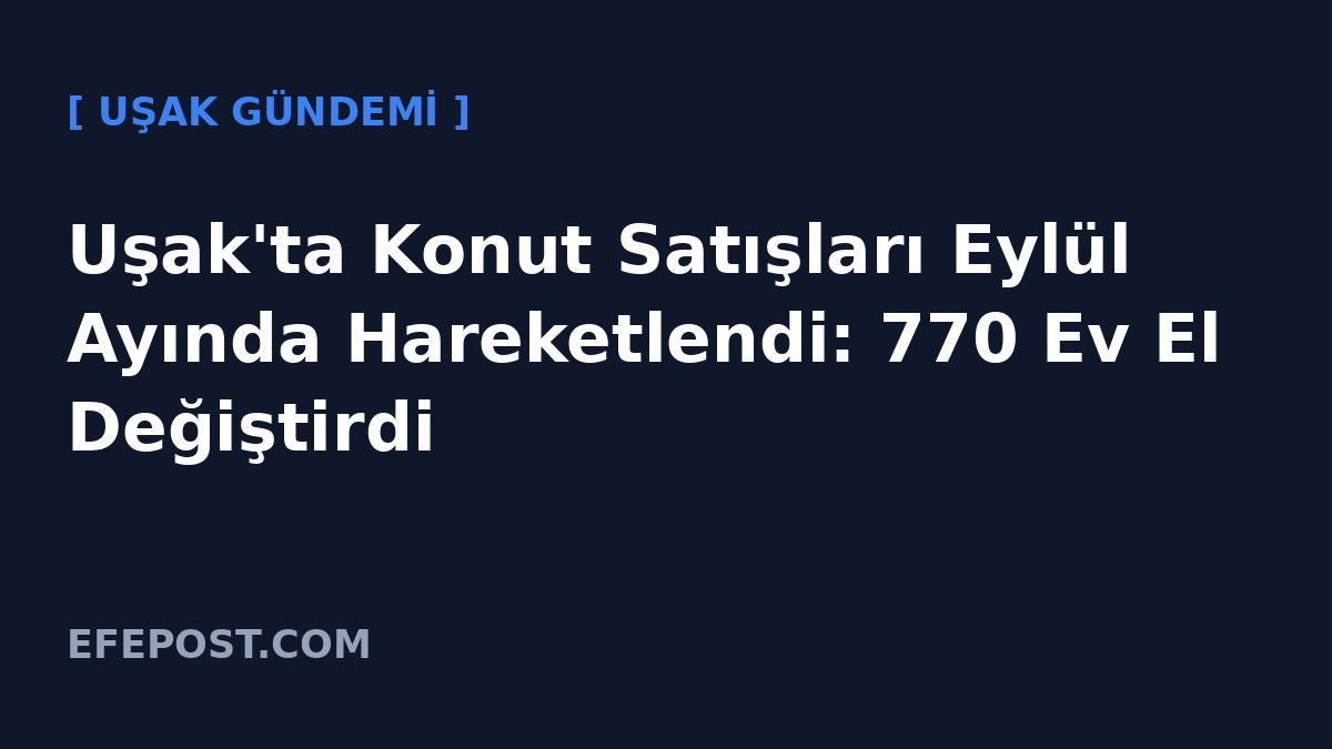 Uşak'ta Konut Satışları Eylül Ayında Hareketlendi: 770 Ev El Değiştirdi