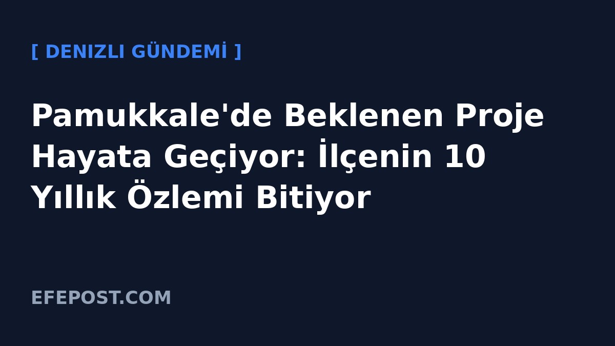 Pamukkale'de Beklenen Proje Hayata Geçiyor: İlçenin 10 Yıllık Özlemi Bitiyor