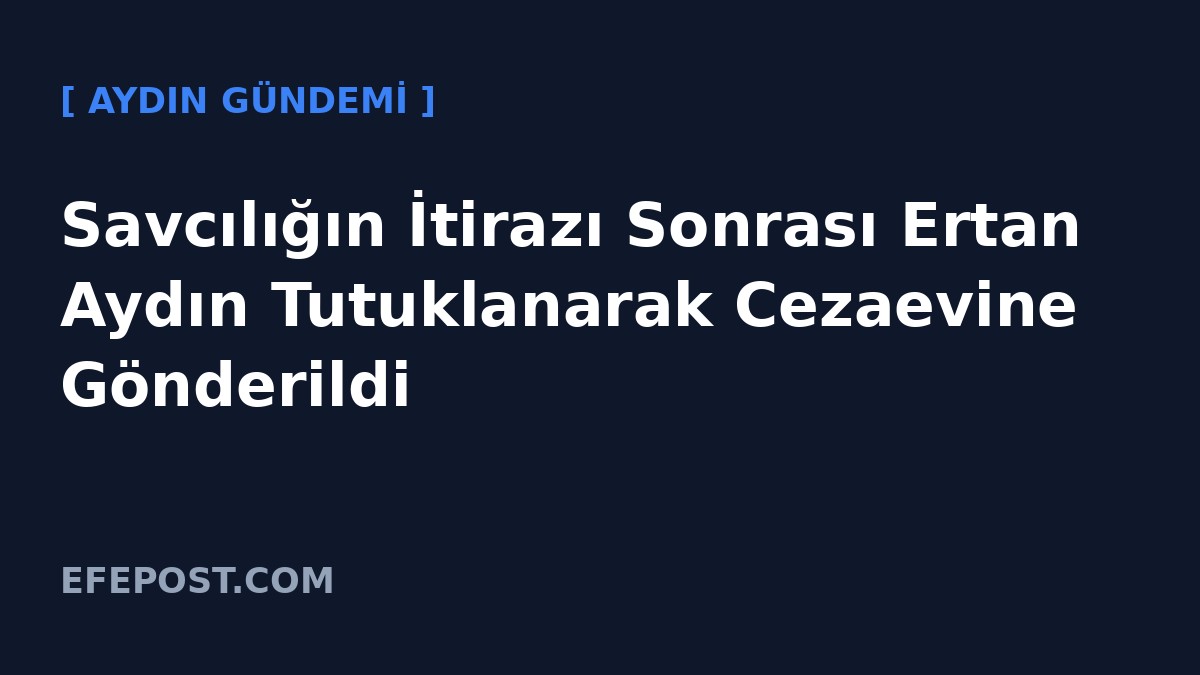 Savcılığın İtirazı Sonrası Ertan Aydın Tutuklanarak Cezaevine Gönderildi