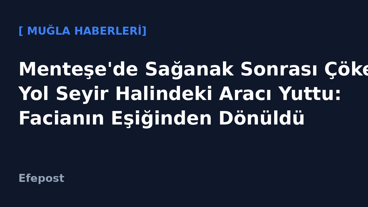 Menteşe'de Sağanak Sonrası Çöken Yol Seyir Halindeki Aracı Yuttu: Facianın Eşiğinden Dönüldü