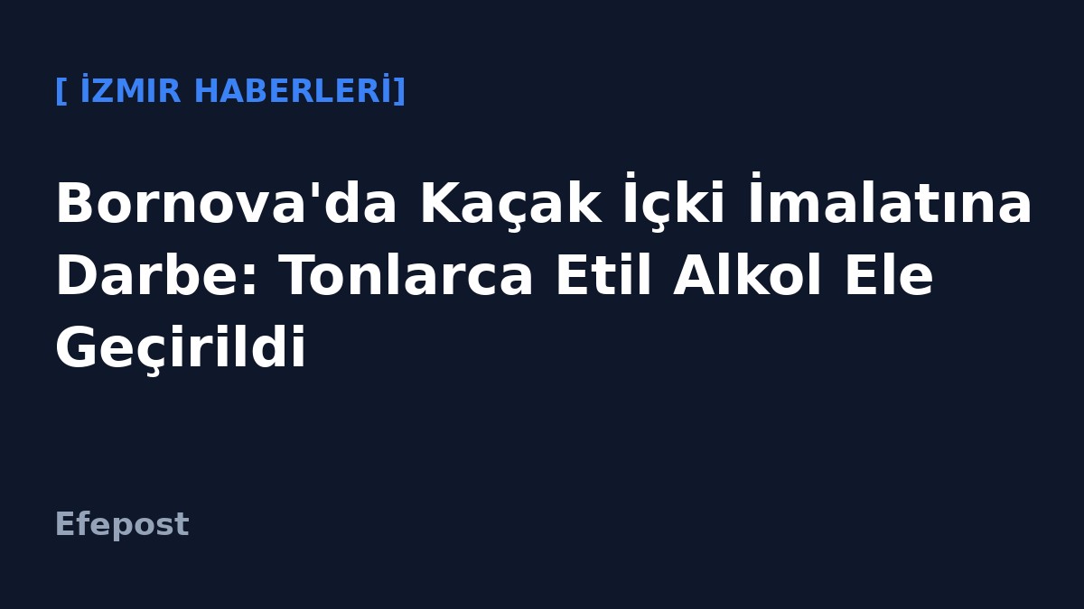 Bornova'da Kaçak İçki İmalatına Darbe: Tonlarca Etil Alkol Ele Geçirildi