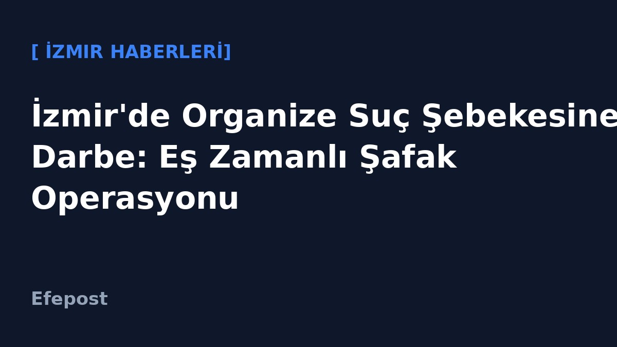 İzmir'de Organize Suç Şebekesine Darbe: Eş Zamanlı Şafak Operasyonu