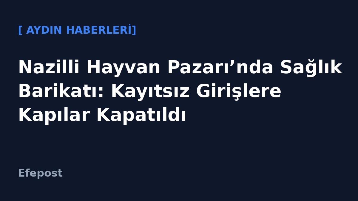 Nazilli Hayvan Pazarı’nda Sağlık Barikatı: Kayıtsız Girişlere Kapılar Kapatıldı