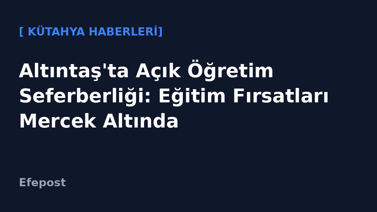 Altıntaş'ta Açık Öğretim Seferberliği: Eğitim Fırsatları Mercek Altında