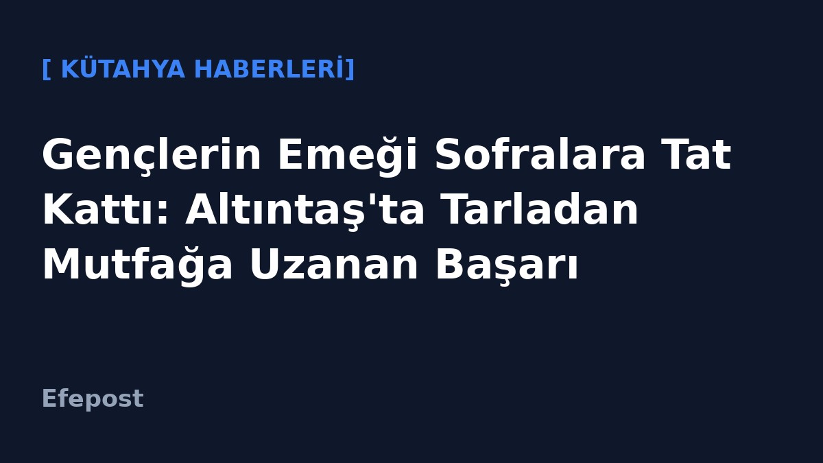 Gençlerin Emeği Sofralara Tat Kattı: Altıntaş'ta Tarladan Mutfağa Uzanan Başarı