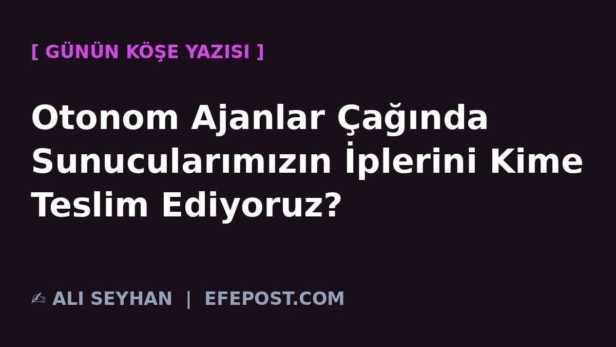 Otonom Ajanlar Çağında Sunucularımızın İplerini Kime Teslim Ediyoruz?