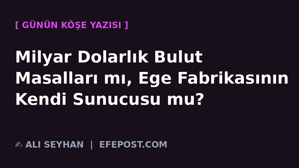 Milyar Dolarlık Bulut Masalları mı, Ege Fabrikasının Kendi Sunucusu mu?