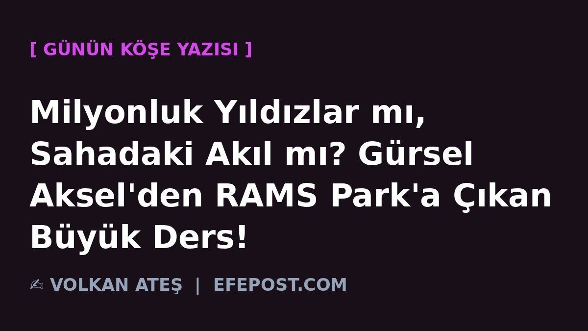Milyonluk Yıldızlar mı, Sahadaki Akıl mı? Gürsel Aksel'den RAMS Park'a Çıkan Büyük Ders!