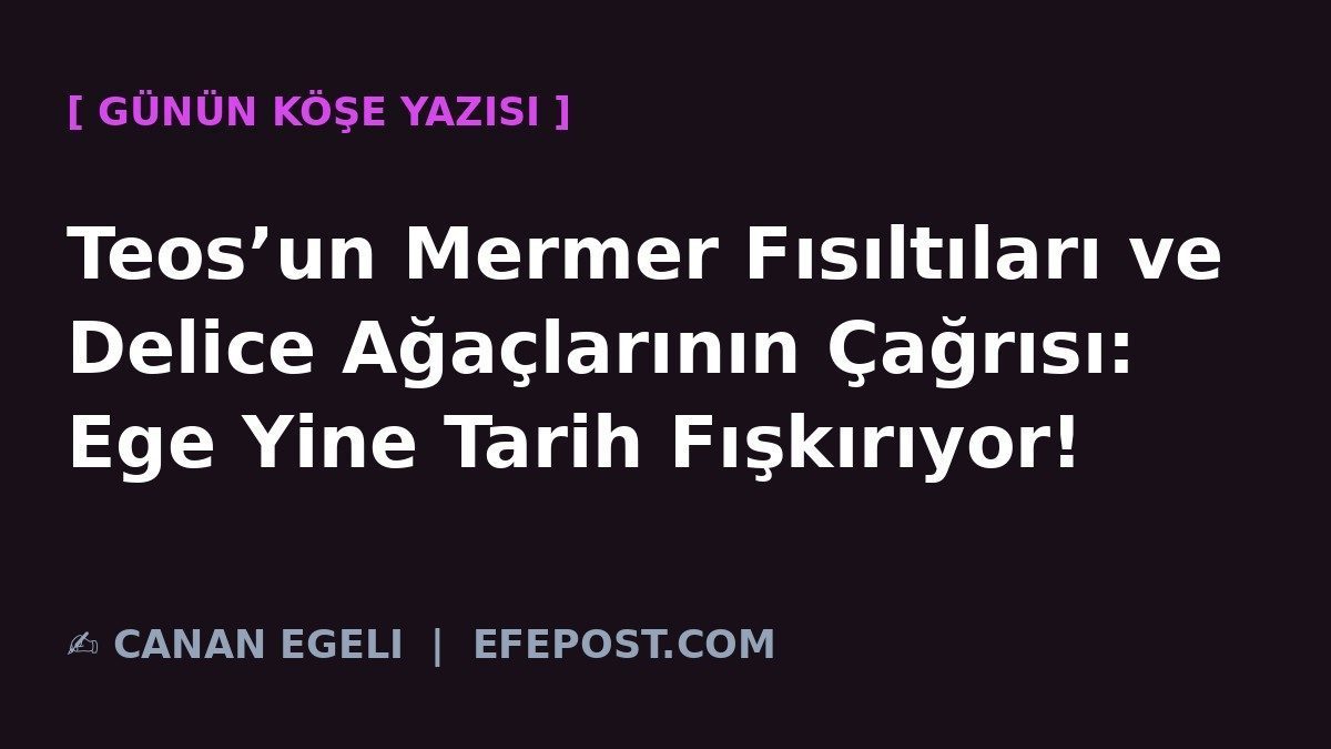 Teos’un Mermer Fısıltıları ve Delice Ağaçlarının Çağrısı: Ege Yine Tarih Fışkırıyor!